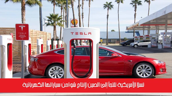 تسلا الأمريكية تلتجأ إلى الصين لإنتاج شواحن سياراتها الكهربائية