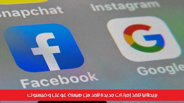 بريطانيا تتخذ إجراءات جديدة للحد من هيمنة غوغل وفيسبوك