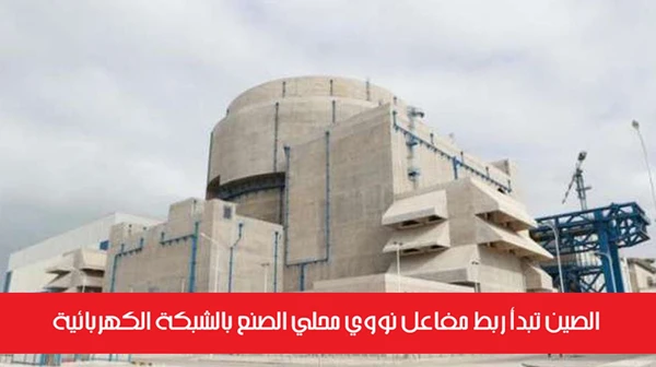الصين تبدأ ربط مفاعل نووي محلي الصنع بالشبكة الكهربائية