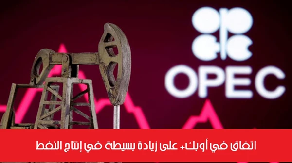 اتفاق في أوبك+ على زيادة بسيطة في إنتاج النفط