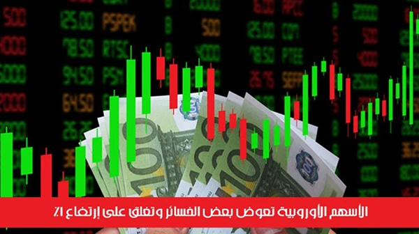 الأسهم الأوروبية تعوض بعض الخسائر وتغلق على إرتفاع 1%