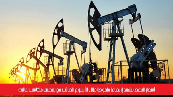 أسعار النفط تشهد إرتفاعاً ملحوظاً خلال الأسبوع الفائت مع تحقيق مكاسب عالية