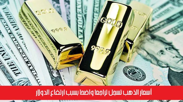 أسعار الذهب تسجل تراجعاً واضحاً بسبب ارتفاع الدولار