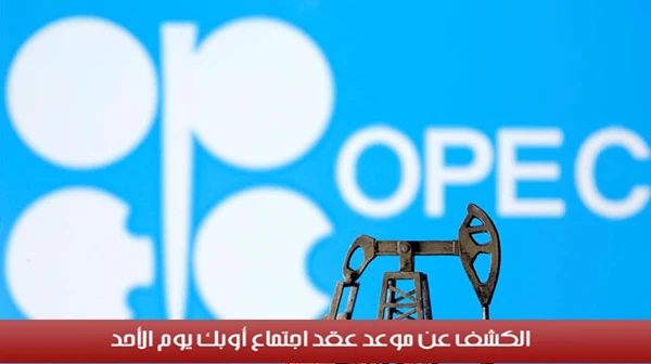 الكشف عن موعد عقد اجتماع أوبك يوم الأحد